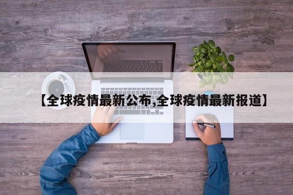 【全球疫情最新公布,全球疫情最新报道】