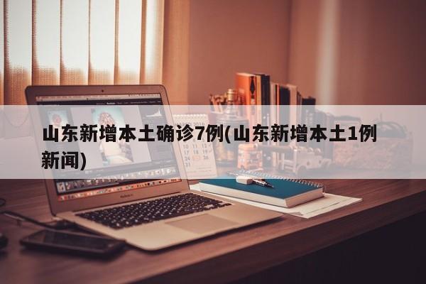 山东新增本土确诊7例(山东新增本土1例 新闻)