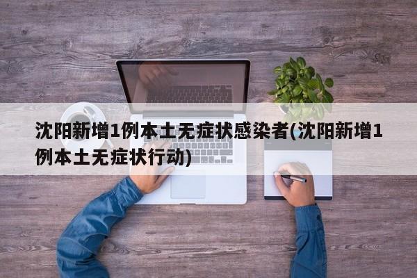 沈阳新增1例本土无症状感染者(沈阳新增1例本土无症状行动)