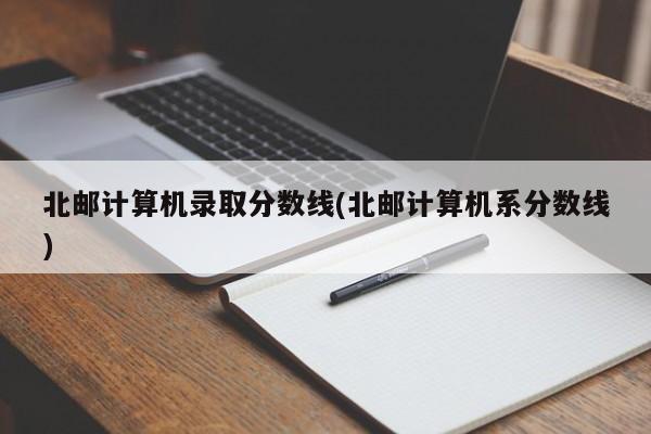 北邮计算机录取分数线(北邮计算机系分数线)