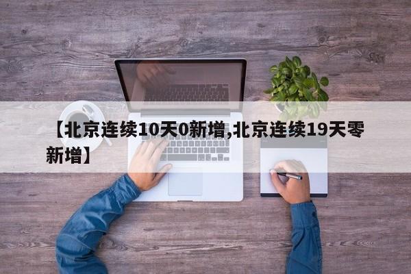 【北京连续10天0新增,北京连续19天零新增】