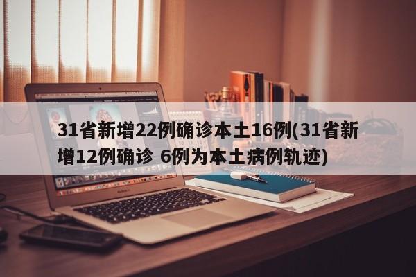 31省新增22例确诊本土16例(31省新增12例确诊 6例为本土病例轨迹)