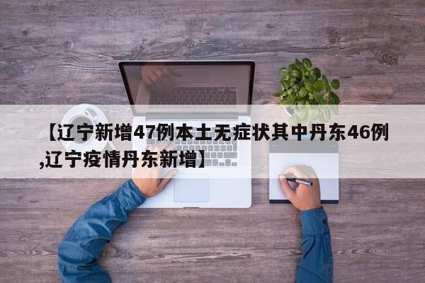【辽宁新增47例本土无症状其中丹东46例,辽宁疫情丹东新增】