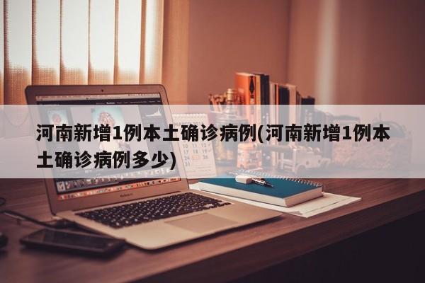 河南新增1例本土确诊病例(河南新增1例本土确诊病例多少)