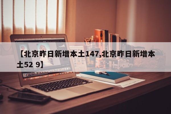 【北京昨日新增本土147,北京昨日新增本土52 9】