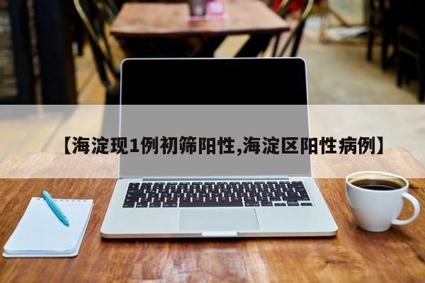 【海淀现1例初筛阳性,海淀区阳性病例】