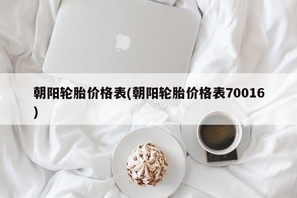 朝阳轮胎价格表(朝阳轮胎价格表70016)