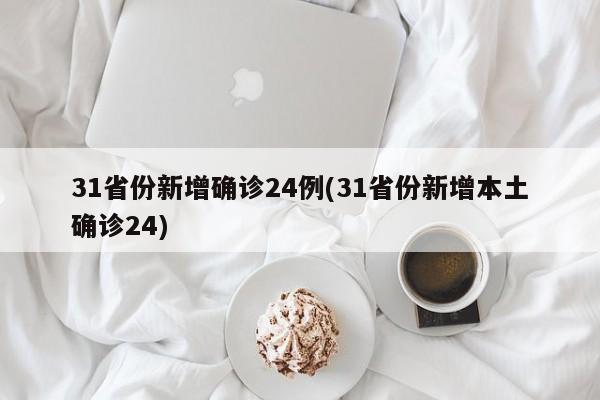 31省份新增确诊24例(31省份新增本土确诊24)