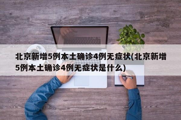北京新增5例本土确诊4例无症状(北京新增5例本土确诊4例无症状是什么)