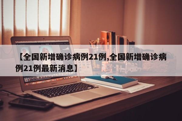 【全国新增确诊病例21例,全国新增确诊病例21例最新消息】
