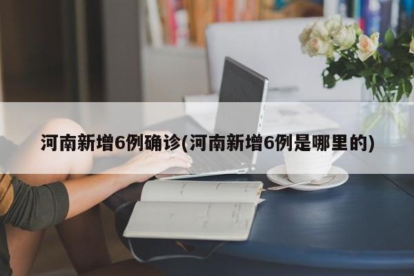 河南新增6例确诊(河南新增6例是哪里的)