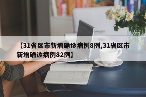 【31省区市新增确诊病例8例,31省区市新增确诊病例82例】