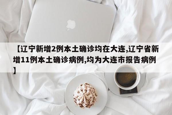 【辽宁新增2例本土确诊均在大连,辽宁省新增11例本土确诊病例,均为大连市报告病例】
