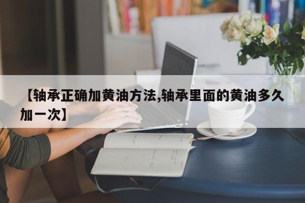 【轴承正确加黄油方法,轴承里面的黄油多久加一次】