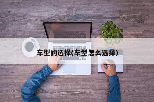 车型的选择(车型怎么选择)