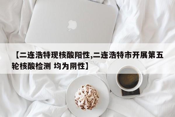 【二连浩特现核酸阳性,二连浩特市开展第五轮核酸检测 均为阴性】