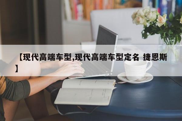 【现代高端车型,现代高端车型定名 捷恩斯】