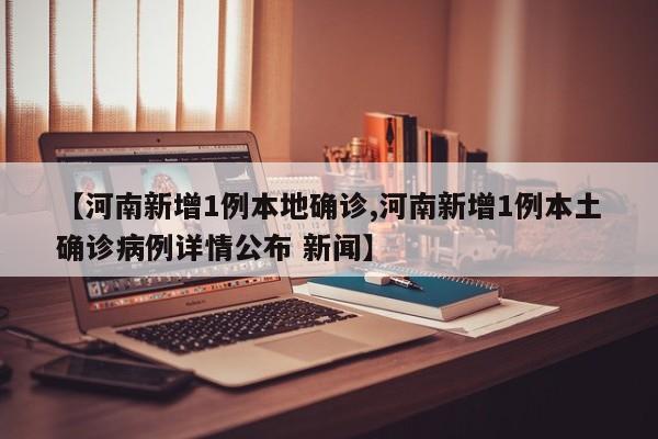 【河南新增1例本地确诊,河南新增1例本土确诊病例详情公布 新闻】