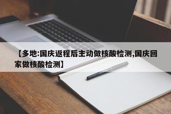 【多地:国庆返程后主动做核酸检测,国庆回家做核酸检测】