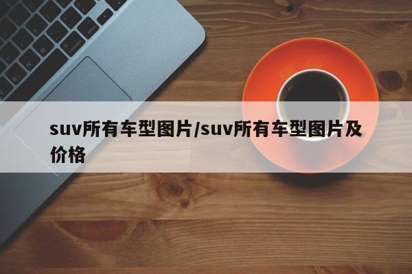 suv所有车型图片/suv所有车型图片及价格