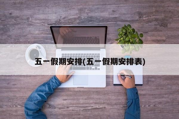 五一假期安排(五一假期安排表)