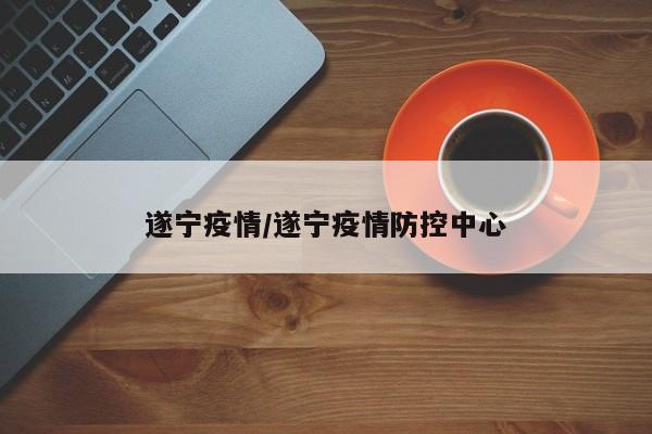 遂宁疫情/遂宁疫情防控中心