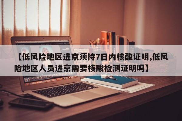 【低风险地区进京须持7日内核酸证明,低风险地区人员进京需要核酸检测证明吗】