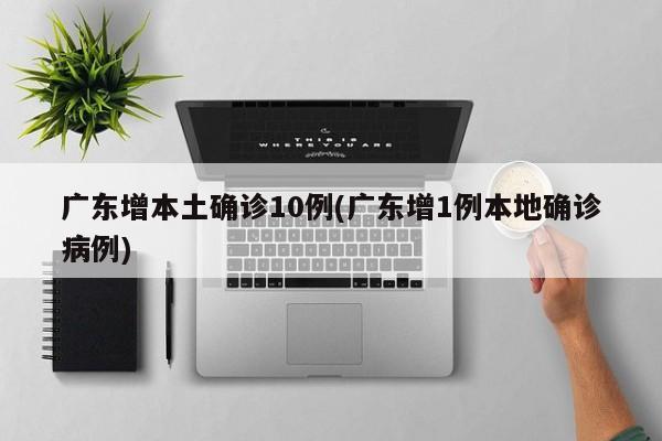 广东增本土确诊10例(广东增1例本地确诊病例)
