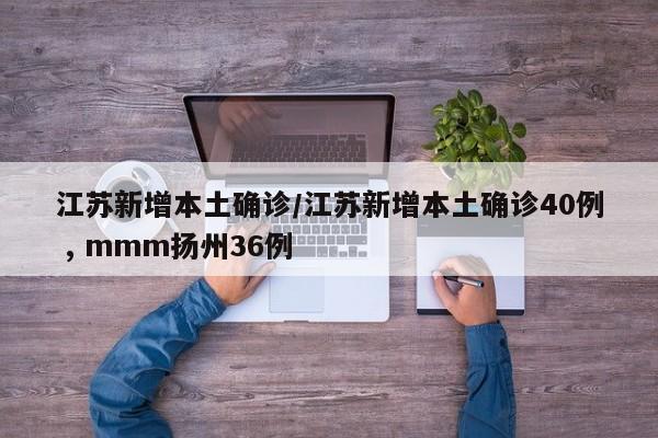 江苏新增本土确诊/江苏新增本土确诊40例 , mmm扬州36例