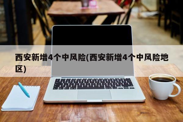 西安新增4个中风险(西安新增4个中风险地区)
