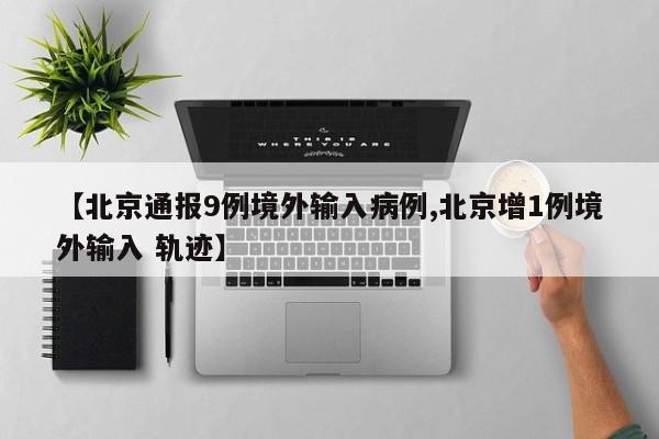 【北京通报9例境外输入病例,北京增1例境外输入 轨迹】