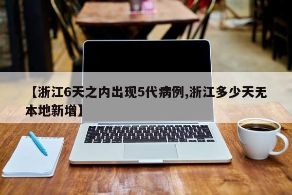 【浙江6天之内出现5代病例,浙江多少天无本地新增】