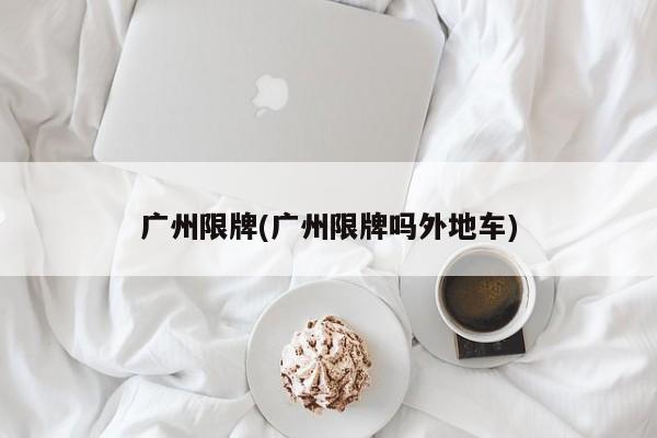 广州限牌(广州限牌吗外地车)