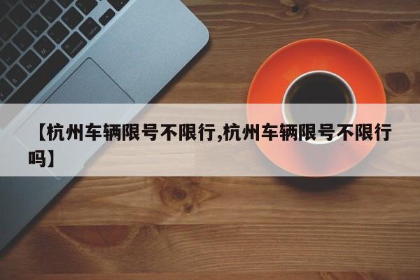 【杭州车辆限号不限行,杭州车辆限号不限行吗】