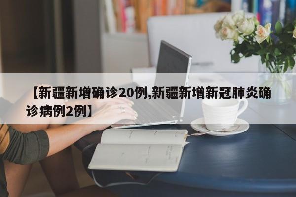 【新疆新增确诊20例,新疆新增新冠肺炎确诊病例2例】