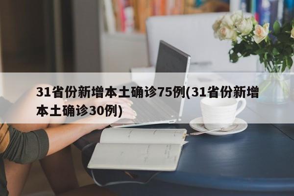 31省份新增本土确诊75例(31省份新增本土确诊30例)