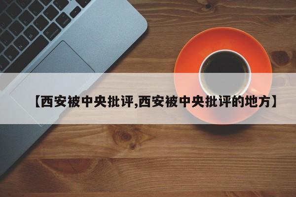【西安被中央批评,西安被中央批评的地方】