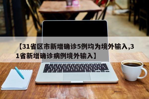 【31省区市新增确诊5例均为境外输入,31省新增确诊病例境外输入】