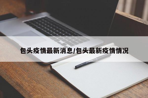 包头疫情最新消息/包头最新疫情情况