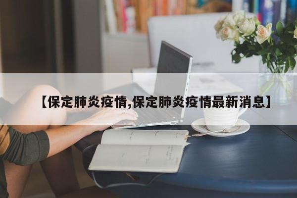【保定肺炎疫情,保定肺炎疫情最新消息】