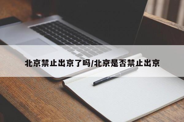 北京禁止出京了吗/北京是否禁止出京
