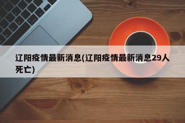 辽阳疫情最新消息(辽阳疫情最新消息29人死亡)