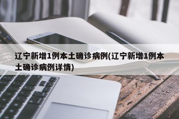 辽宁新增1例本土确诊病例(辽宁新增1例本土确诊病例详情)