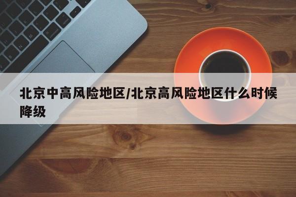 北京中高风险地区/北京高风险地区什么时候降级