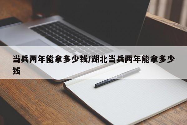 当兵两年能拿多少钱/湖北当兵两年能拿多少钱