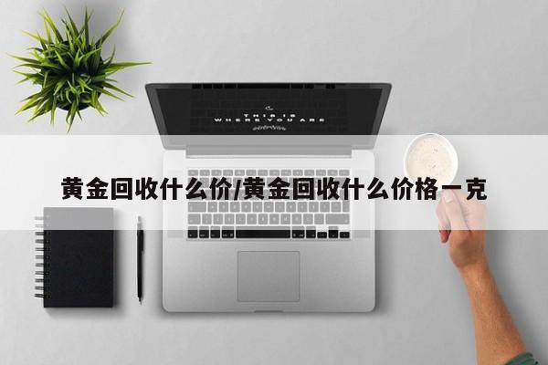 黄金回收什么价/黄金回收什么价格一克