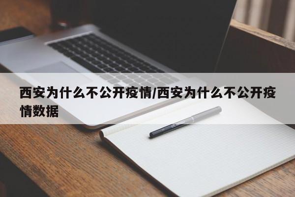 西安为什么不公开疫情/西安为什么不公开疫情数据