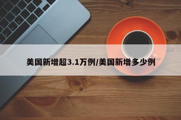 美国新增超3.1万例/美国新增多少例