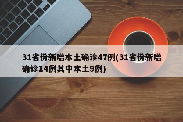 31省份新增本土确诊47例(31省份新增确诊14例其中本土9例)
