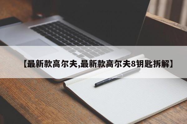 【最新款高尔夫,最新款高尔夫8钥匙拆解】